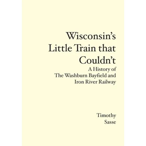 Wisconsin's Little Train that Couldn't: A History of The Washburn Bayfield and Iron River Railway - Paperback