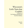 Wisconsin's Little Train that Couldn't: A History of The Washburn Bayfield and Iron River Railway - Paperback