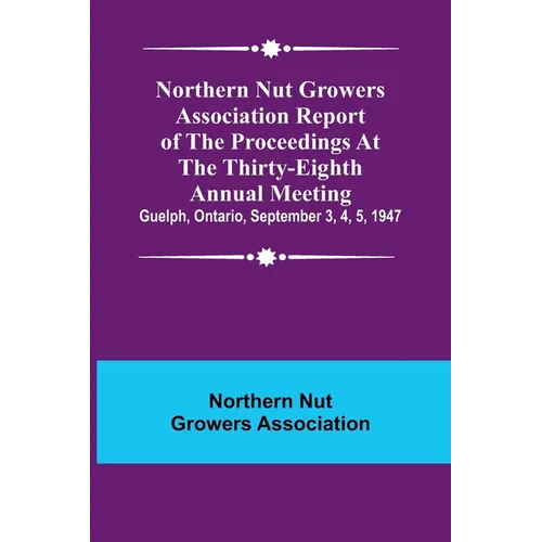 Northern Nut Growers Association Report of the Proceedings at the Thirty-Eighth Annual Meeting; Guelph, Ontario, September 3, 4, 5, 1947 - Paperback