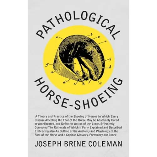 Pathological Horse-Shoeing: A Theory and Practice of the Shoeing of Horses by Which Every Disease Affecting the Foot of the Horse May be Absolutely Cu - Paperback