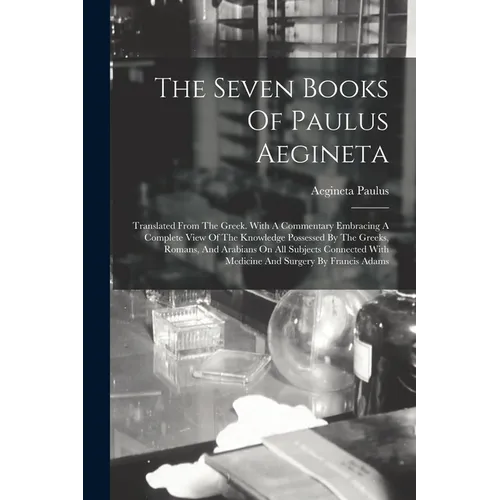 The Seven Books Of Paulus Aegineta: Translated From The Greek. With A Commentary Embracing A Complete View Of The Knowledge Possessed By The Greeks, R - Paperback