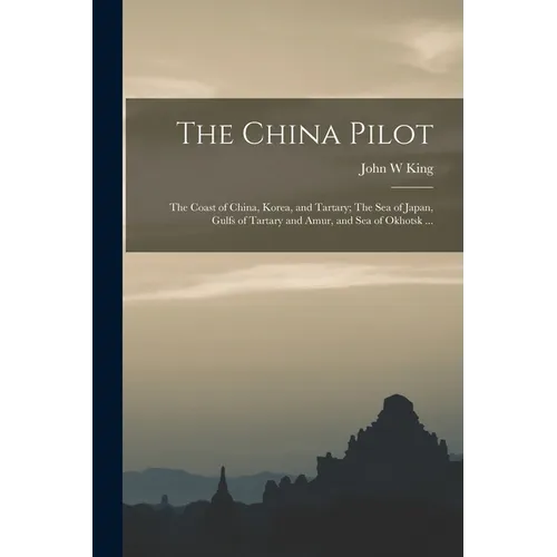 The China Pilot: The Coast of China, Korea, and Tartary; The Sea of Japan, Gulfs of Tartary and Amur, and Sea of Okhotsk ... - Paperback
