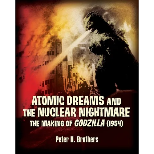Atomic Dreams and the Nuclear Nightmare: The Making of Godzilla (1954) - Paperback