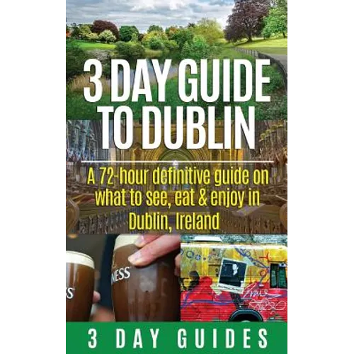 3 Day Guide to Dublin: A 72-hour Definitive Guide on What to See, Eat and Enjoy in Dublin, Ireland - Paperback