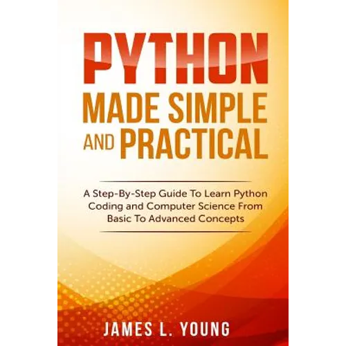 Python Made Simple and Practical: A Step-By-Step Guide To Learn Python Coding and Computer Science From Basic To Advanced Concepts. - Paperback
