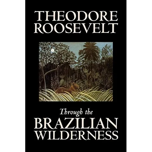 Through the Brazilian Wilderness by Theodore Roosevelt, Travel, Special Interest, Adventure, Essays & Travelogues - Hardcover