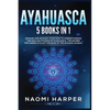 Ayahuasca: 5 Books in 1: Expand and Awaken Your Mind to Understanding the Healing Powers of Ayahuasca, the Sacred Psychedelic Plant Medicine of the Am - Paperback