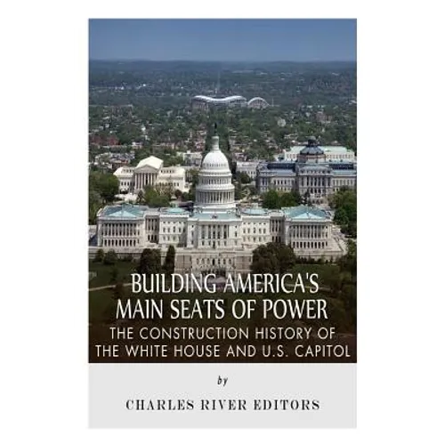 Building America's Main Seats of Power: The Construction History of the White House and U.S. Capitol - Paperback