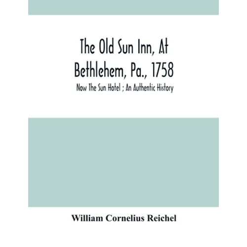 The Old Sun Inn, At Bethlehem, Pa., 1758: Now The Sun Hotel; An Authentic History - Paperback