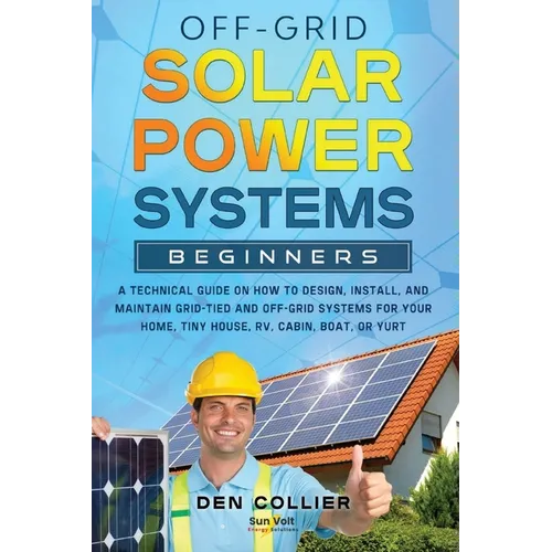 Off-Grid Solar Power Systems Beginners: A Technical Guide on How to Design, Install and maintain Off Grid & On Grid Systems for Your Home, Tiny House, - Paperback