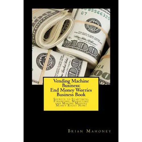 Vending Machine Business: End Money Worries Business Book: Secrets to Startintg, Financing, Marketing and Making Massive Money Right Now! - Paperback