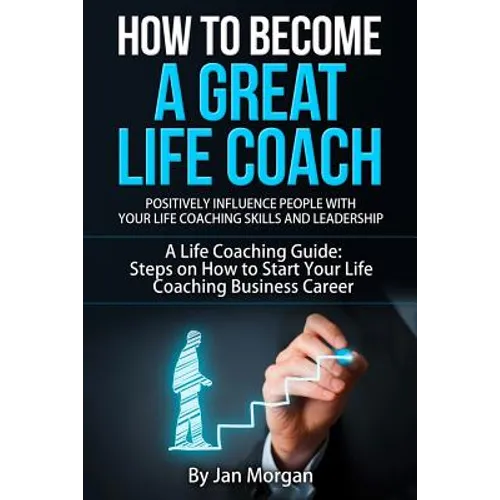 How to Become a Great Life Coach. Positively Influence People with Your Life Coaching Skills and Leadership: A Life Coaching Guide: Steps on How to St - Paperback