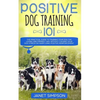 Positive Dog Training 101: The Practical Guide to Training Your Dog the Loving and Friendly Way Without Causing your Dog Stress or Harm Using Positive - Paperback