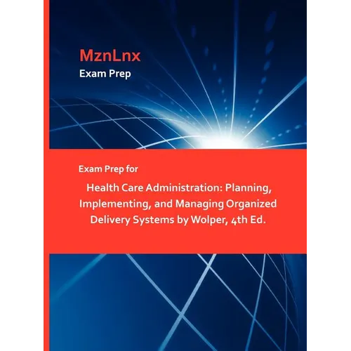 Exam Prep for Health Care Administration: Planning, Implementing, and Managing Organized Delivery Systems by Wolper, 4th Ed. - Paperback