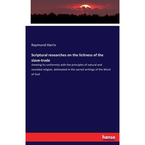 Scriptural researches on the licitness of the slave-trade: shewing its conformity with the principles of natural and revealed religion, delineated in - Paperback