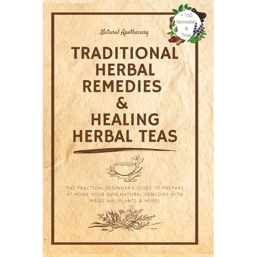 Traditional Herbal Remedies & Healing Herbal Teas: The Practical Beginner's Guide to Prepare at Home Your Own Natural Remedies with Medicinal Plants & - Paperback