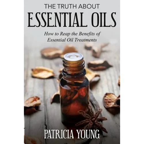 The Truth about Essential Oils: How to Reap the Benefits of Essential Oil Treatments - Paperback