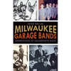 Milwaukee Garage Bands: Generations of Grassroots Rock - Hardcover