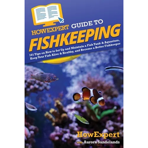 HowExpert Guide to Fishkeeping: 101 Tips on How to Set Up and Maintain a Fish Tank & Aquarium, Keep Your Fish Alive & Healthy, and Become a Better Fis - Paperback