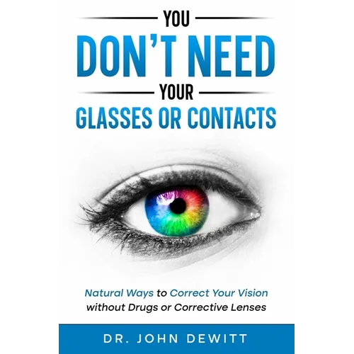 You Don't Need Your Glasses or Contacts: Natural Ways to Correct Your Vision Without Drugs or Corrective Lenses - Paperback