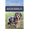 The Complete Guide to Aussiedoodles: Finding, Caring For, Training, Feeding, Socializing, and Loving Your New Aussidoodle - Hardcover