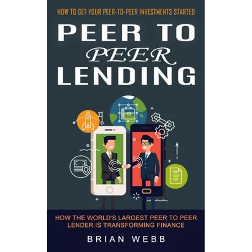 Peer to Peer Lending: How to Get Your Peer-to-peer Investments Started (How the World's Largest Peer to Peer Lender Is Transforming Finance) - Paperback