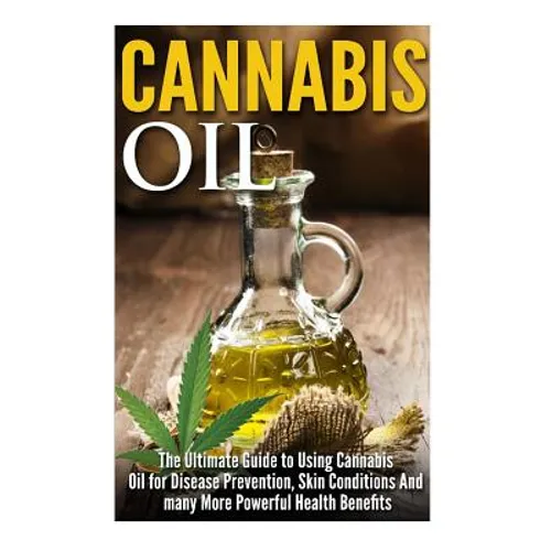 Cannabis Oil: The Ultimate Guide to Using Cannabis Oil for Disease Prevention, Skin Conditions And many More Powerful Health Benefit - Paperback