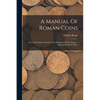 A Manual Of Roman Coins: From The Earliest Period To The Extinction Of The Empire: Illustrated With 21 Plates - Paperback