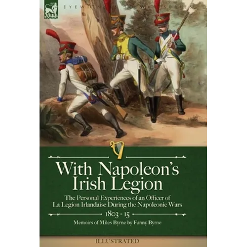 With Napoleon's Irish Legion: the Personal Experiences of an Officer of La Legion Irlandaise During the Napoleonic Wars, 1803- 15-Memoirs of Miles Byr - Hardcover