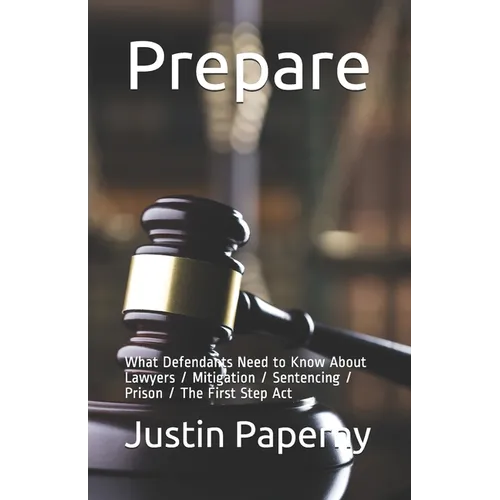 Prepare: What Defendants Need to Know About Lawyers / Mitigation / Sentencing / Prison / The First Step Act - Paperback