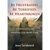 Be Frustrated, Be Terrified, Be Heartbroken: A Conversation on Achieving a Life Worth Living - Hardcover