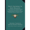 Fruit Growing In Arid Regions: An Account Of Approved Fruit Growing Practices In The Intermountain Country Of The Western United States (1910) - Paperback