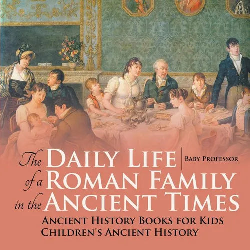 The Daily Life of a Roman Family in the Ancient Times - Ancient History Books for Kids Children's Ancient History - Paperback