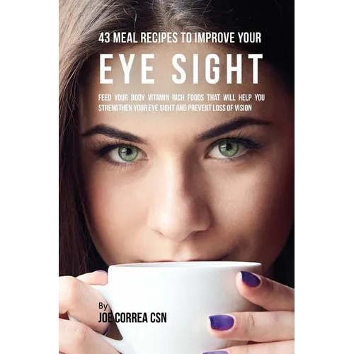 43 Meal Recipes to Improve Your Eye Sight: Feed Your Body Vitamin Rich Foods That Will Help You Strengthen Your Eye Sight and Prevent Loss of Vision - Paperback