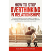 How to Stop Overthinking in Relationships: Stop Worrying and Overcome Negative Thoughts in your Marriage or Relationship. Easy Self-Help Strategies to - Paperback
