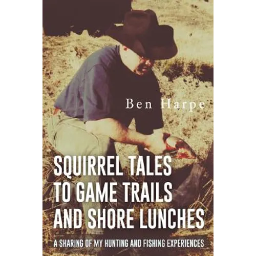 Squirrel Tales to Game Trails and Shore Lunches: A Sharing of my Hunting and Fishing Experiences - Paperback
