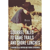 Squirrel Tales to Game Trails and Shore Lunches: A Sharing of my Hunting and Fishing Experiences - Paperback