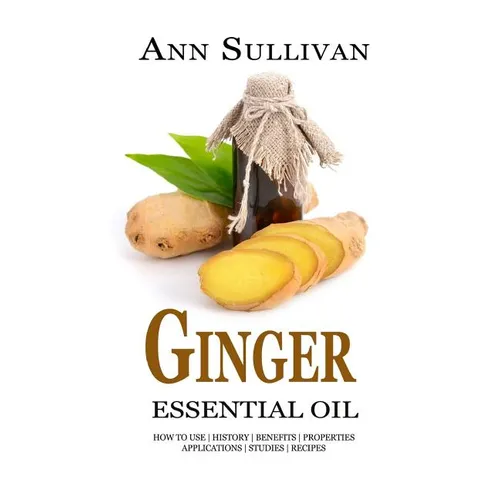 Ginger Essential Oil: Benefits, Properties, Applications, Studies & Recipes - Paperback