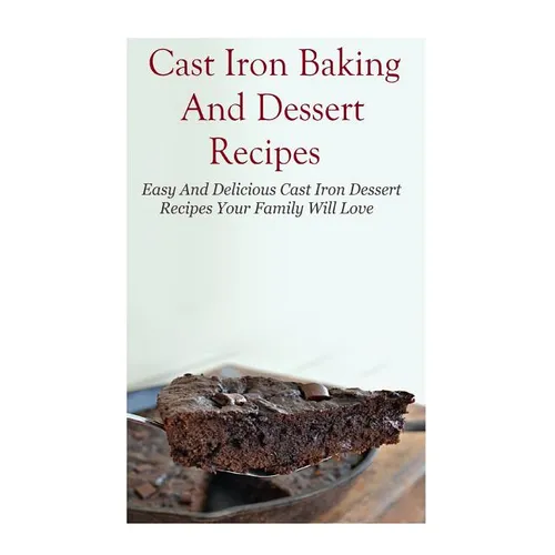 Cast Iron Baking And Dessert Recipes: Easy And Delicious Cast Iron Dessert Recipes Your Family Will Love - Paperback