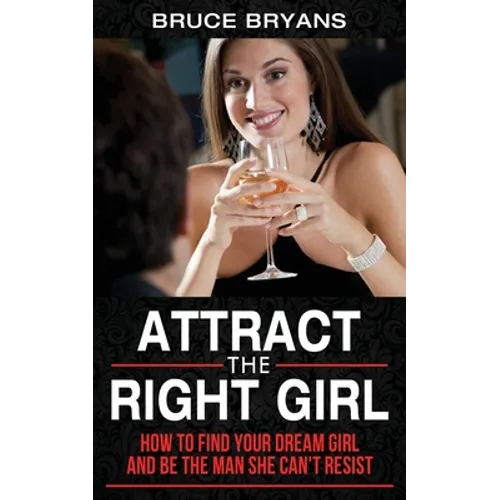 Attract The Right Girl: How to Find Your Dream Girl and Be the Man She Can't Resist - Paperback
