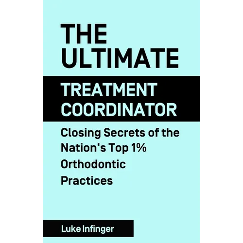 The Ultimate Treatment Coordinator: Closing Secrets of the Nation's Top 1% Orthodontic Practices - Paperback