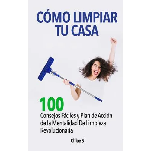 Cómo Limpiar Tu Casa: 100 Consejos Fáciles y Plan de Acción de la Mentalidad De Limpieza Revolucionaria - Paperback