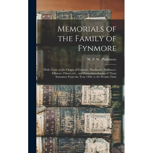 Memorials of the Family of Fynmore: With Notes on the Origin of Fynmore, Finnimore, Phillimore, Fillmore, Filmer, Etc., and Particulars of Some of Tho - Hardcover