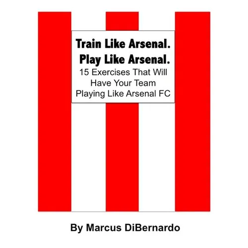 Train Like Arsenal. Play Like Arsenal.: 15 Training Ground Exercises That Will Have Your Team Playing Like Arsenal FC. - Paperback