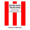 Train Like Arsenal. Play Like Arsenal.: 15 Training Ground Exercises That Will Have Your Team Playing Like Arsenal FC. - Paperback