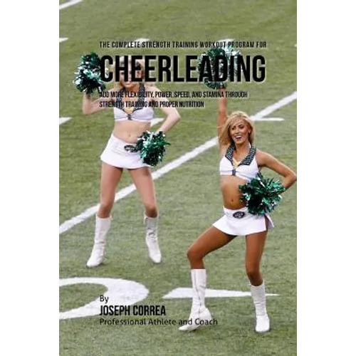 The Complete Strength Training Workout Program for Cheerleading: Add more flexibility, power, speed, and stamina through strength training and proper - Paperback