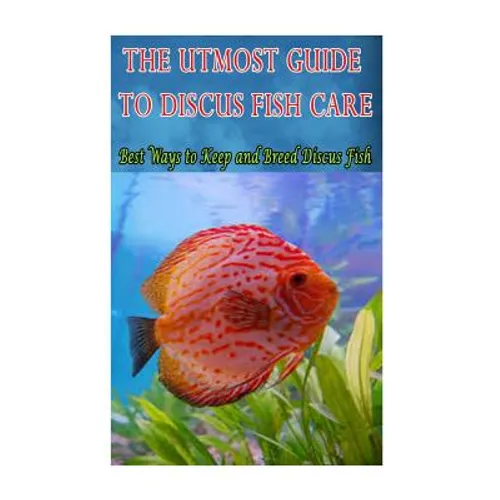 The Utmost Guide to Discus Fish Care: Best Ways to Keep and Breed Discus Fish - Paperback
