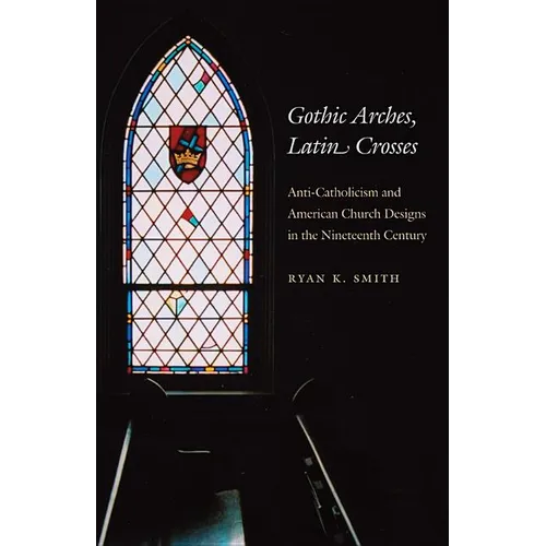 Gothic Arches, Latin Crosses: Anti-Catholicism and American Church Designs in the Nineteenth Century - Paperback