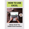 How To Use Excel: Master All Of The Hidden Excel Functions: Excel For Dummies Book - Paperback