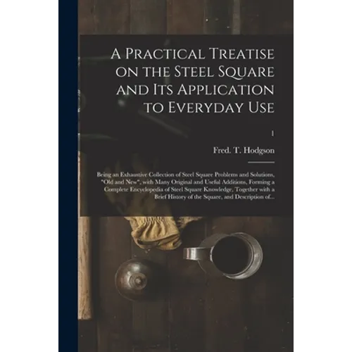 A Practical Treatise on the Steel Square and Its Application to Everyday Use: Being an Exhaustive Collection of Steel Square Problems and Solutions, " - Paperback